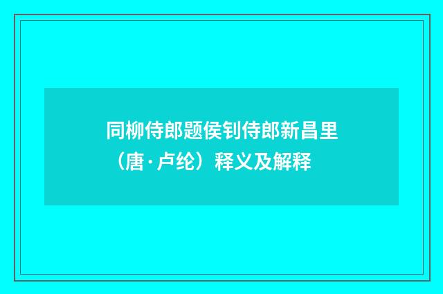 同柳侍郎题侯钊侍郎新昌里（唐·卢纶）释义及解释