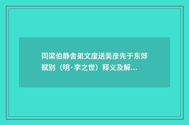 同梁伯静舍弟文度送吴彦先于东郊赋别（明·李之世）释义及解释