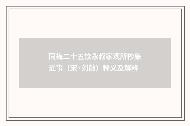同梅二十五饮永叔家观所抄集近事（宋·刘敞）释义及解释