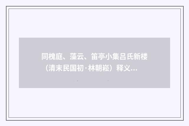 同槐庭、藻云、笛亭小集吕氏新楼（清末民国初·林朝崧）释义及解释