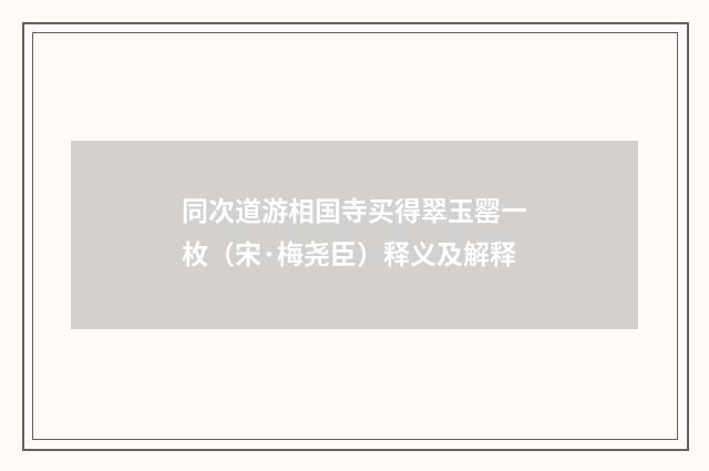 同次道游相国寺买得翠玉罂一枚（宋·梅尧臣）释义及解释