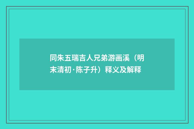 同朱五瑞吉人兄弟游画溪（明末清初·陈子升）释义及解释