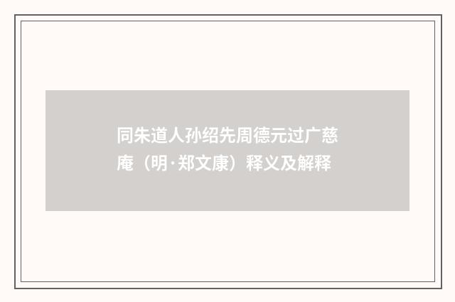 同朱道人孙绍先周德元过广慈庵（明·郑文康）释义及解释