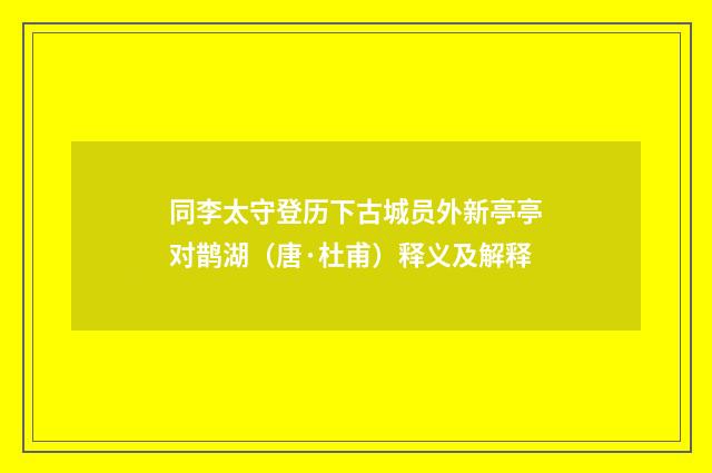 同李太守登历下古城员外新亭亭对鹊湖（唐·杜甫）释义及解释