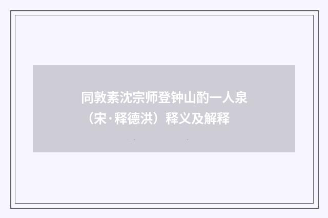 同敦素沈宗师登钟山酌一人泉（宋·释德洪）释义及解释