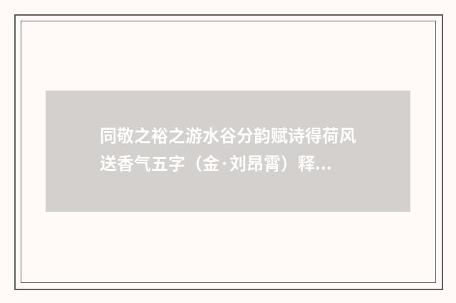 同敬之裕之游水谷分韵赋诗得荷风送香气五字（金·刘昂霄）释义及解释