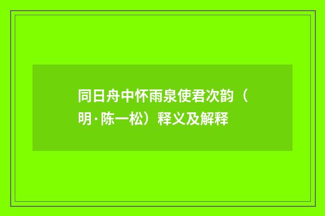 同日舟中怀雨泉使君次韵（明·陈一松）释义及解释