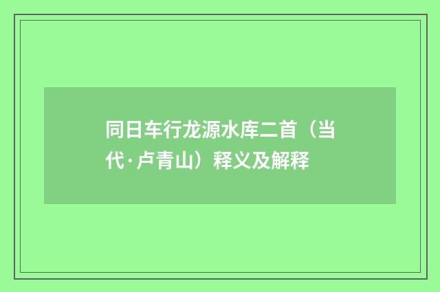同日车行龙源水库二首（当代·卢青山）释义及解释