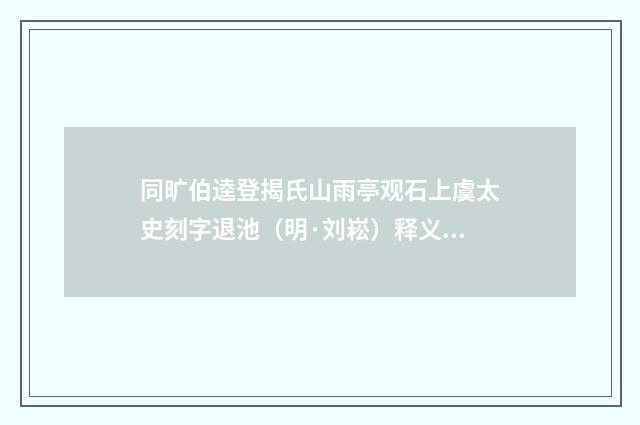 同旷伯逵登揭氏山雨亭观石上虞太史刻字退池（明·刘崧）释义及解释