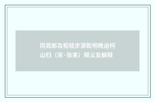 同晁郎及秬秸步游乾明晚逾柯山归（宋·张耒）释义及解释