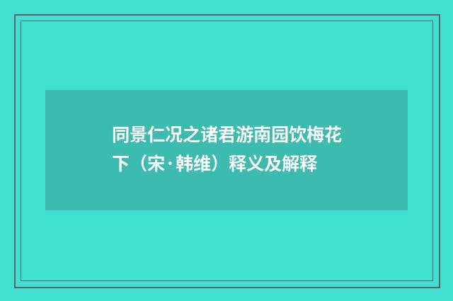 同景仁况之诸君游南园饮梅花下（宋·韩维）释义及解释