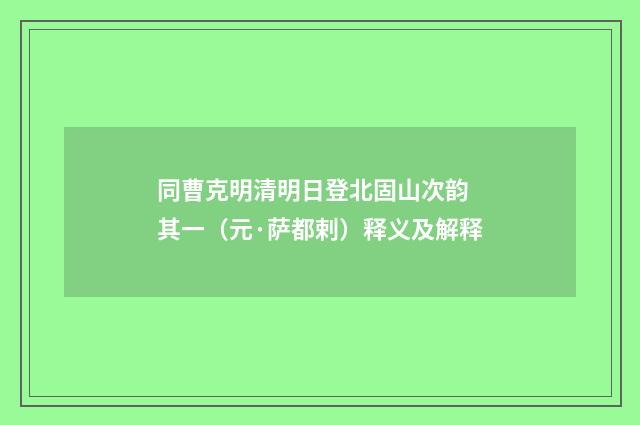 同曹克明清明日登北固山次韵 其一（元·萨都剌）释义及解释