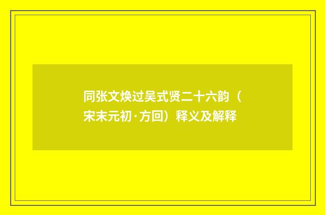 同张文焕过吴式贤二十六韵（宋末元初·方回）释义及解释