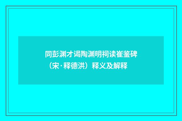 同彭渊才谒陶渊明祠读崔鉴碑（宋·释德洪）释义及解释