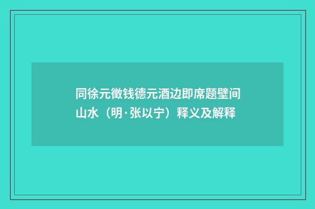 同徐元徵钱德元酒边即席题壁间山水（明·张以宁）释义及解释