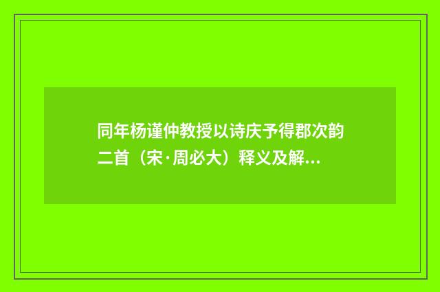 同年杨谨仲教授以诗庆予得郡次韵二首（宋·周必大）释义及解释