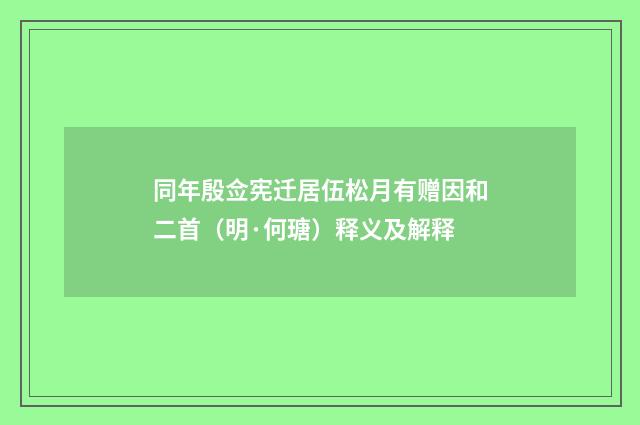 同年殷佥宪迁居伍松月有赠因和二首（明·何瑭）释义及解释