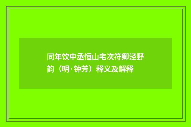 同年饮中丞恒山宅次符卿泾野韵（明·钟芳）释义及解释