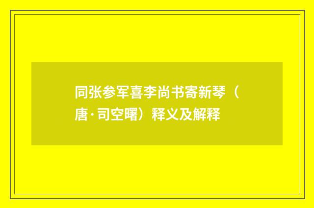 同张参军喜李尚书寄新琴（唐·司空曙）释义及解释