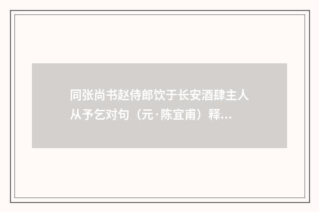 同张尚书赵侍郎饮于长安酒肆主人从予乞对句（元·陈宜甫）释义及解释