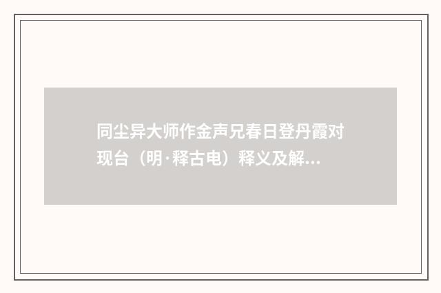 同尘异大师作金声兄春日登丹霞对现台（明·释古电）释义及解释