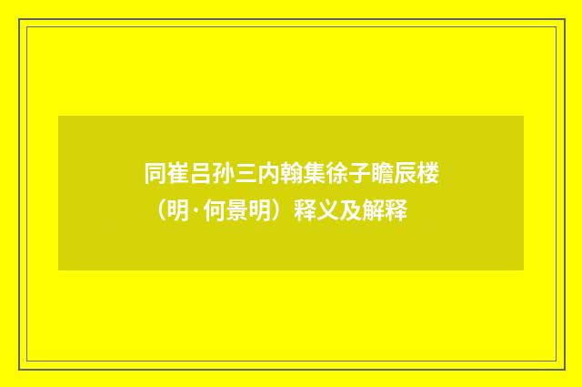 同崔吕孙三内翰集徐子瞻辰楼（明·何景明）释义及解释