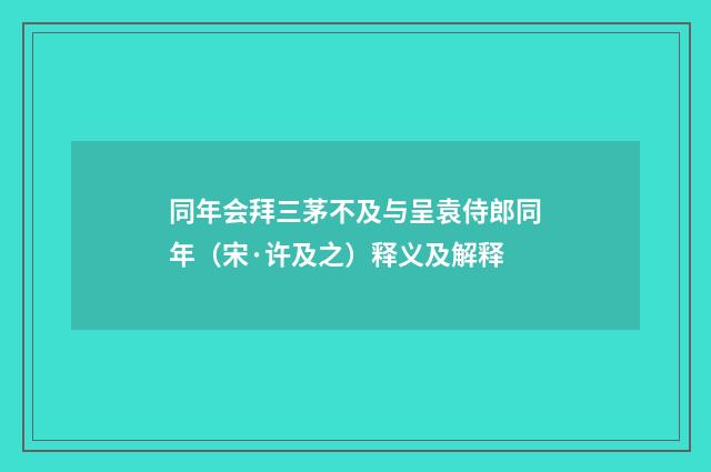 同年会拜三茅不及与呈袁侍郎同年（宋·许及之）释义及解释