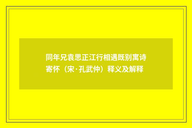 同年兄袁思正江行相遇既别寓诗寄怀（宋·孔武仲）释义及解释