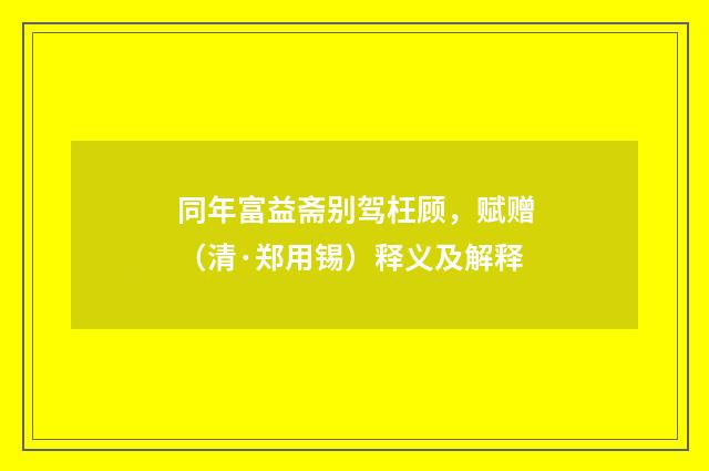 同年富益斋别驾枉顾，赋赠（清·郑用锡）释义及解释