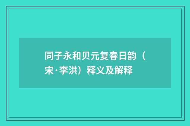 同子永和贝元复春日韵（宋·李洪）释义及解释