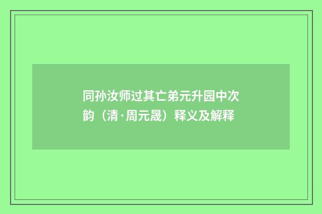 同孙汝师过其亡弟元升园中次韵（清·周元晟）释义及解释