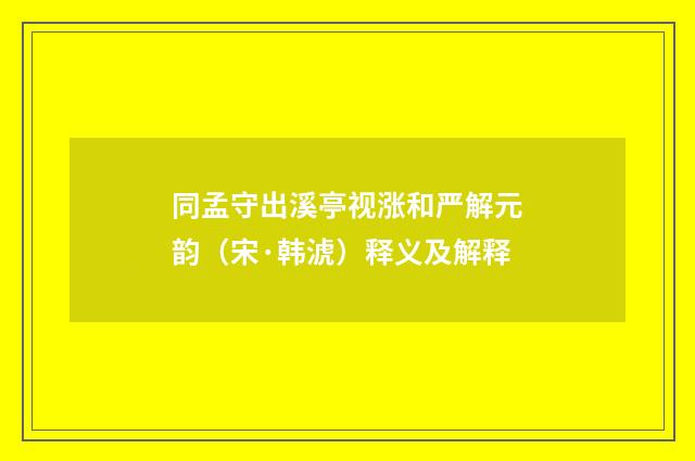 同孟守出溪亭视涨和严解元韵（宋·韩淲）释义及解释