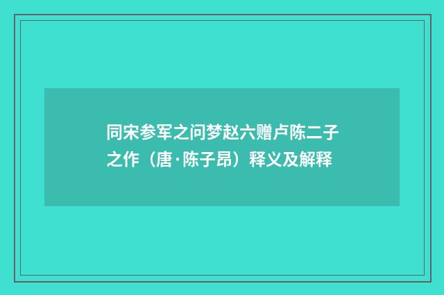 同宋参军之问梦赵六赠卢陈二子之作（唐·陈子昂）释义及解释