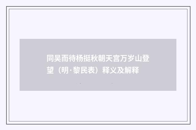 同吴而待杨挺秋朝天宫万岁山登望（明·黎民表）释义及解释