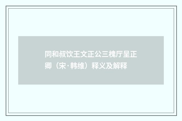 同和叔饮王文正公三槐厅呈正卿（宋·韩维）释义及解释
