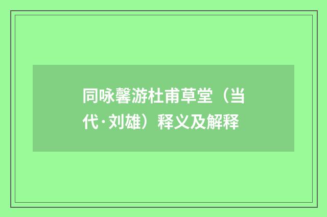 同咏馨游杜甫草堂（当代·刘雄）释义及解释