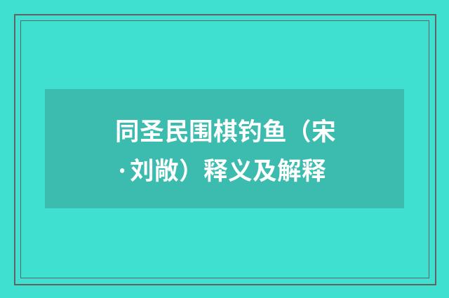 同圣民围棋钓鱼（宋·刘敞）释义及解释