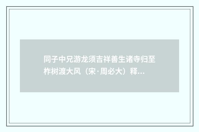 同子中兄游龙须吉祥善生诸寺归至柞树渡大风（宋·周必大）释义及解释