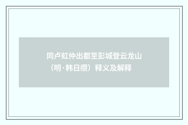 同卢虹仲出都至彭城登云龙山（明·韩日缵）释义及解释