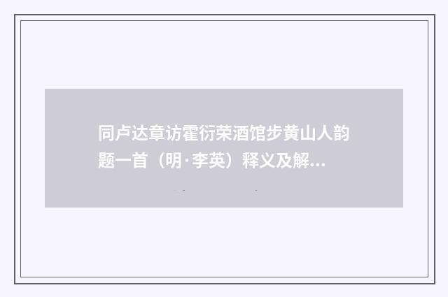 同卢达章访霍衍荣酒馆步黄山人韵题一首（明·李英）释义及解释