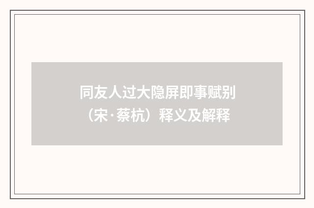 同友人过大隐屏即事赋别（宋·蔡杭）释义及解释