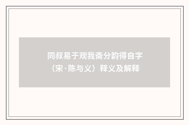 同叔易于观我斋分韵得自字（宋·陈与义）释义及解释