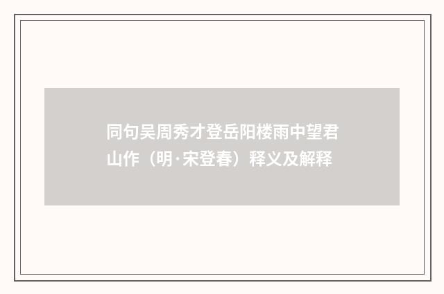 同句吴周秀才登岳阳楼雨中望君山作（明·宋登春）释义及解释
