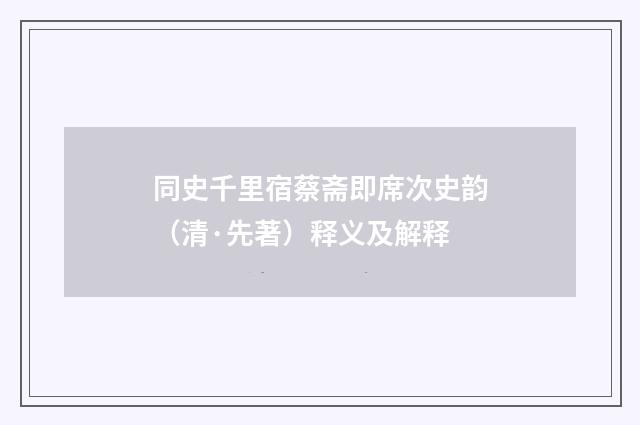 同史千里宿蔡斋即席次史韵（清·先著）释义及解释