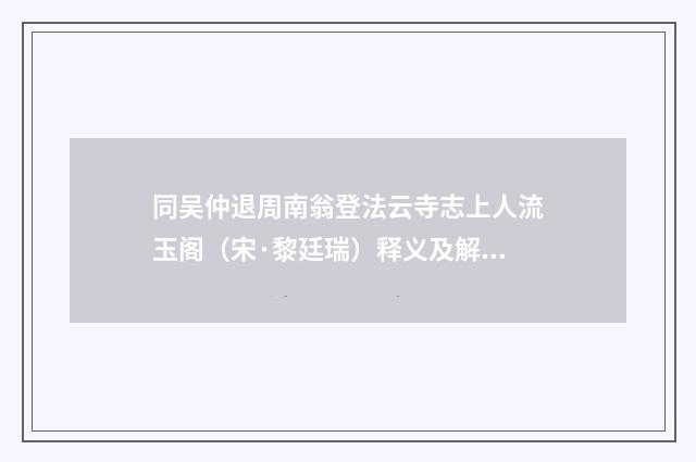 同吴仲退周南翁登法云寺志上人流玉阁（宋·黎廷瑞）释义及解释