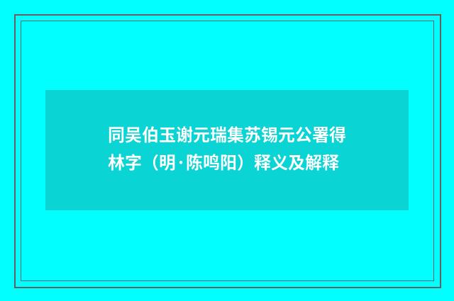 同吴伯玉谢元瑞集苏锡元公署得林字（明·陈鸣阳）释义及解释