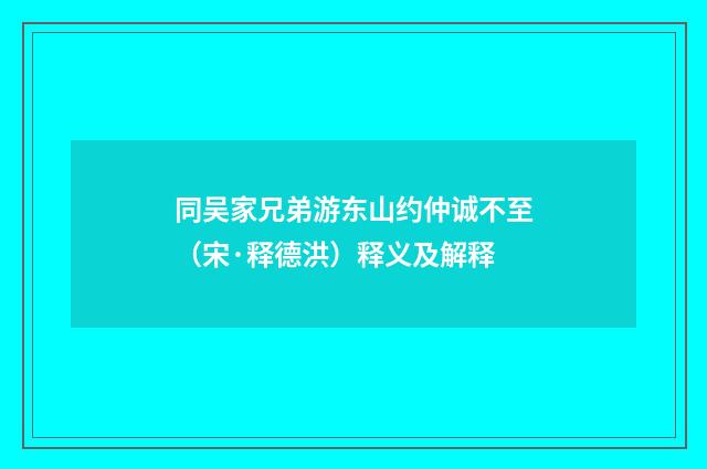 同吴家兄弟游东山约仲诚不至（宋·释德洪）释义及解释