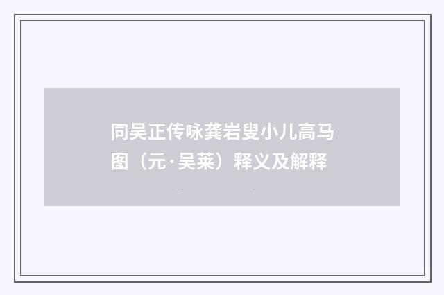 同吴正传咏龚岩叟小儿高马图（元·吴莱）释义及解释