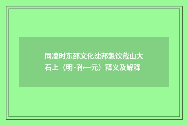 同凌时东邵文化沈邦魁饮戴山大石上（明·孙一元）释义及解释