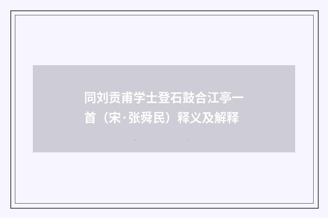同刘贡甫学士登石鼓合江亭一首（宋·张舜民）释义及解释